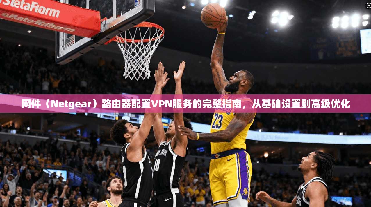 网件（Netgear）路由器配置VPN服务的完整指南，从基础设置到高级优化  第1张