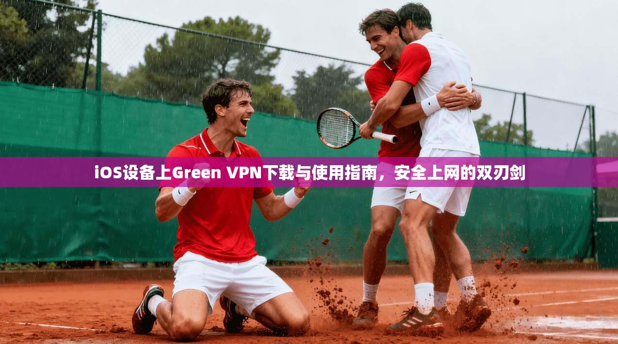 iOS设备上Green VPN下载与使用指南，安全上网的双刃剑  第1张