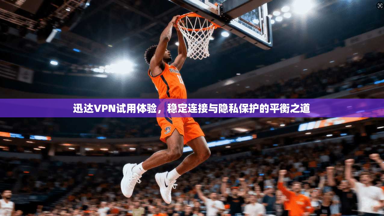迅达VPN试用体验，稳定连接与隐私保护的平衡之道  第1张
