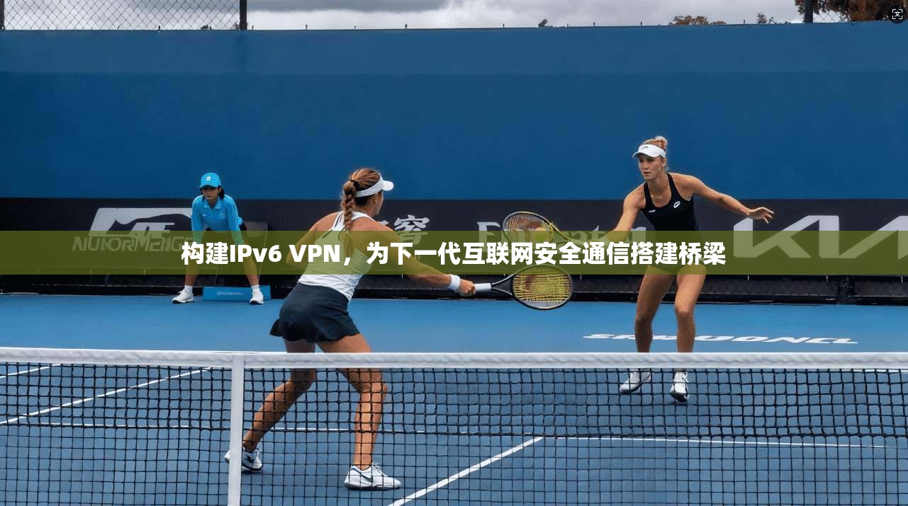 构建IPv6 VPN,为下一代互联网安全通信搭建桥梁 第1张 构建IPv6 VPN,为下一代互联网安全通信搭建桥梁 第1张