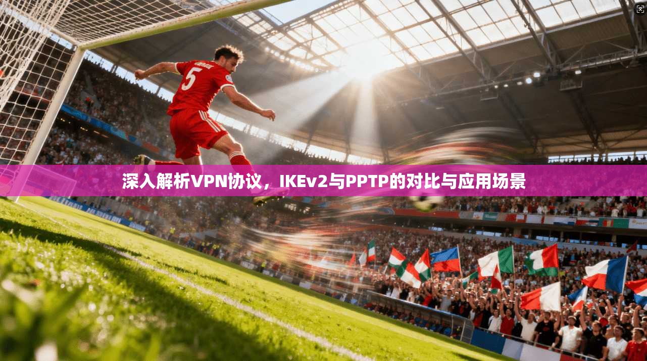 深入解析VPN协议,IKEv2与PPTP的对比与应用场景 第1张 深入解析VPN协议,IKEv2与PPTP的对比与应用场景 第1张