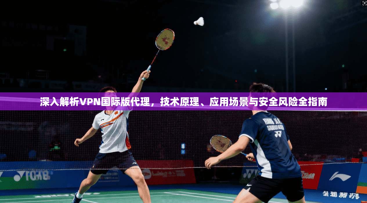 深入解析VPN国际版代理，技术原理、应用场景与安全风险全指南  第1张
