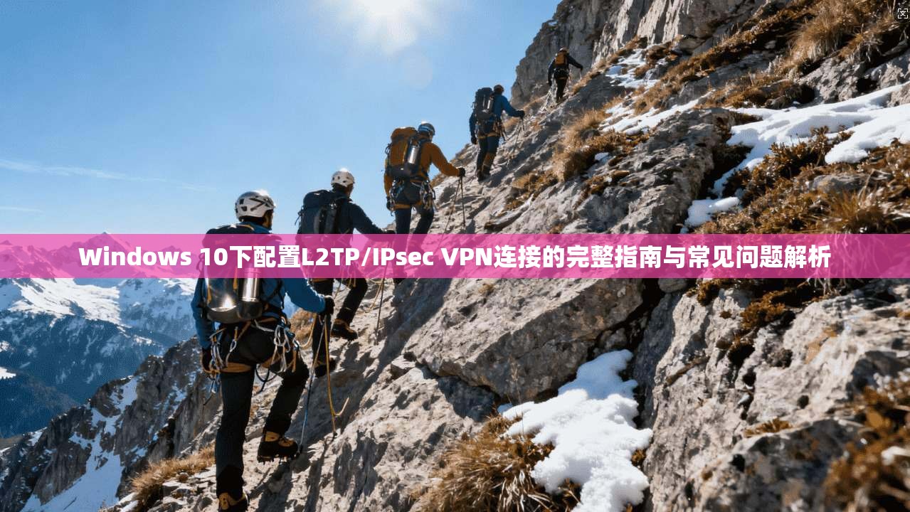 Windows 10下配置L2TP/IPsec VPN连接的完整指南与常见问题解析  第1张