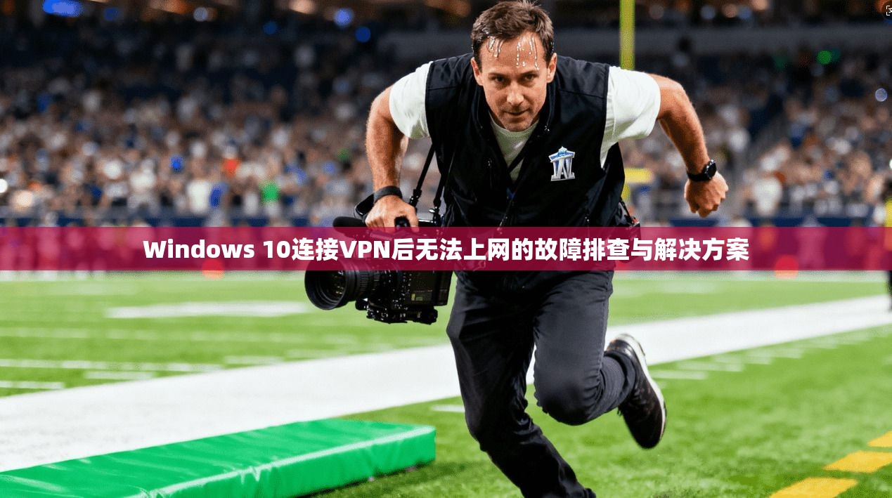 Windows 10连接VPN后无法上网的故障排查与解决方案  第1张