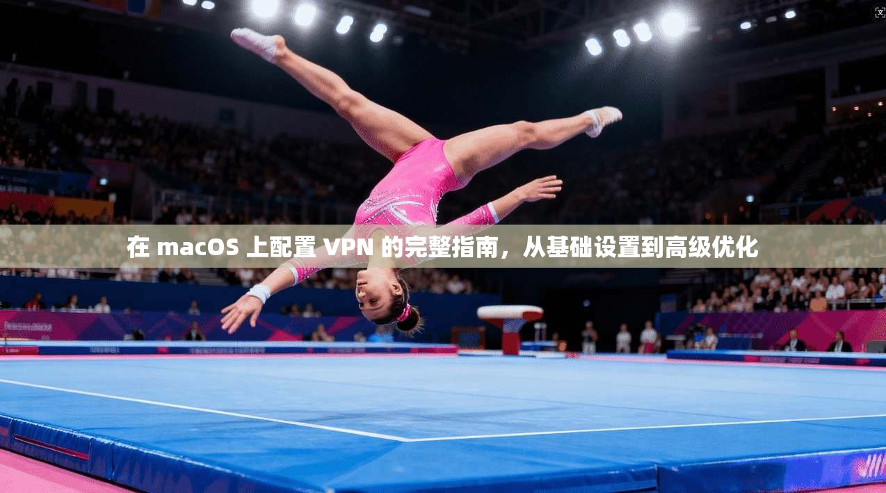 在 macOS 上配置 VPN 的完整指南，从基础设置到高级优化  第1张