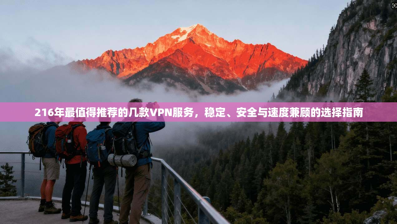 216年最值得推荐的几款VPN服务,稳定、安全与速度兼顾的选择指南 第1张 216年最值得推荐的几款VPN服务,稳定、安全与速度兼顾的选择指南 第1张