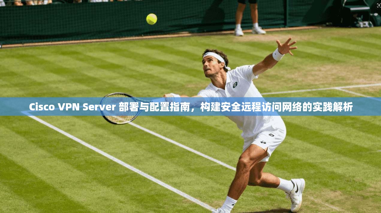 Cisco VPN Server 部署与配置指南，构建安全远程访问网络的实践解析  第1张