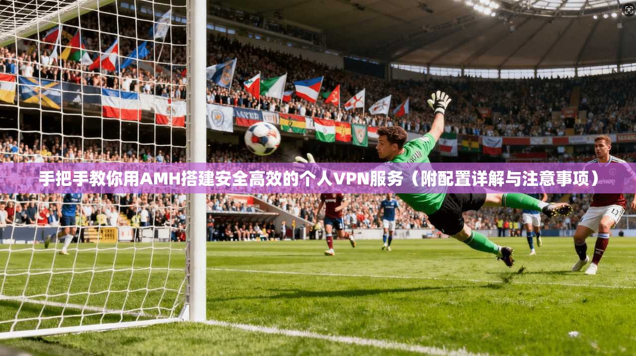 手把手教你用AMH搭建安全高效的个人VPN服务（附配置详解与注意事项）  第1张