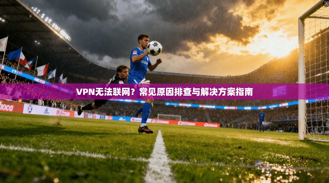VPN无法联网？常见原因排查与解决方案指南  第1张