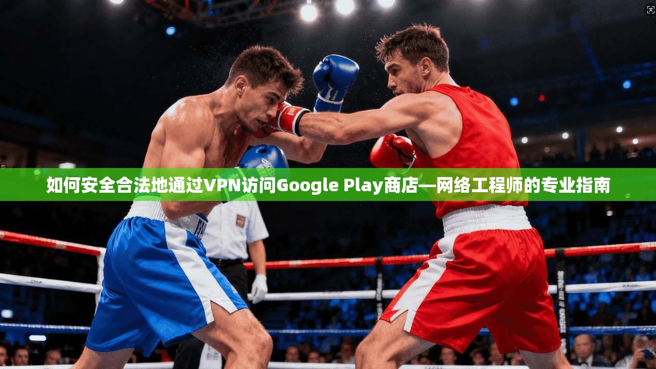 如何安全合法地通过VPN访问Google Play商店—网络工程师的专业指南 第1张 如何安全合法地通过VPN访问Google Play商店—网络工程师的专业指南 第1张
