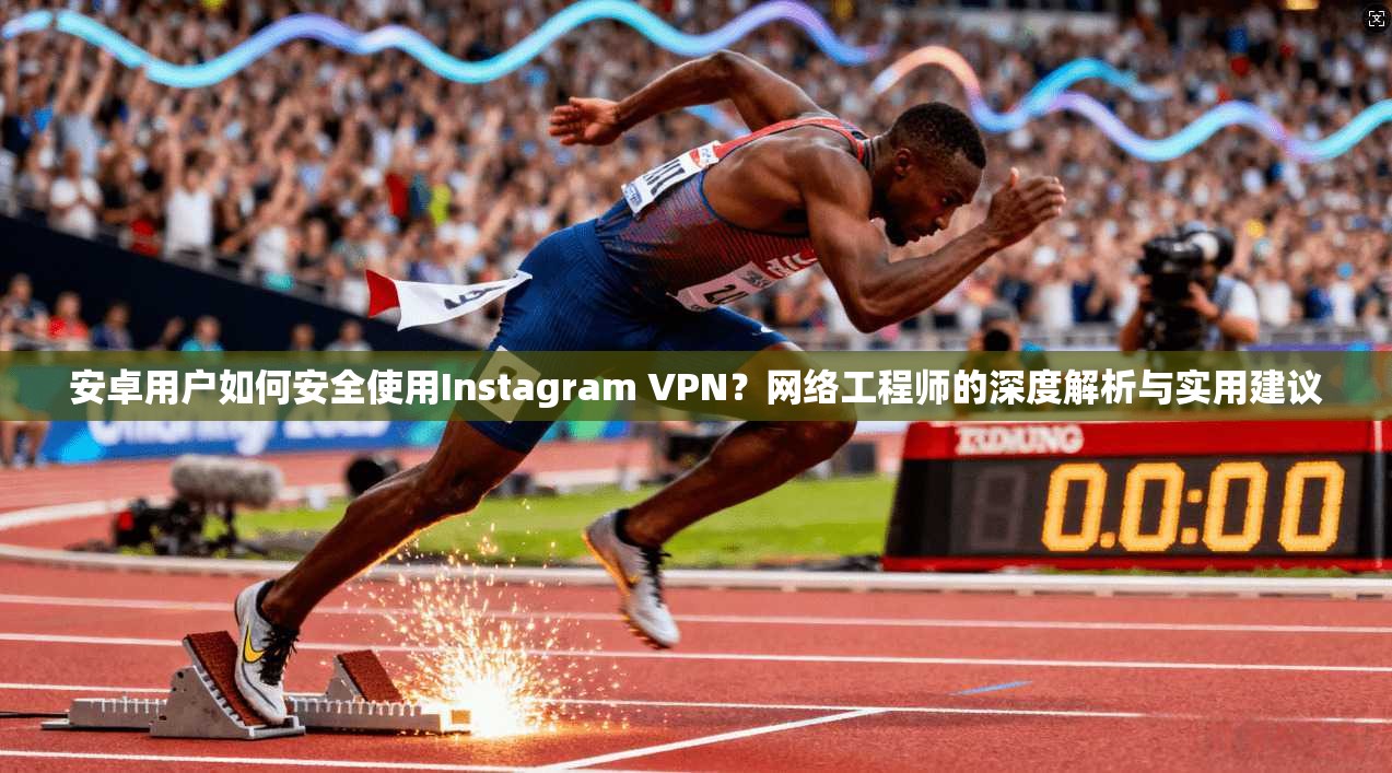 安卓用户如何安全使用Instagram VPN？网络工程师的深度解析与实用建议  第1张
