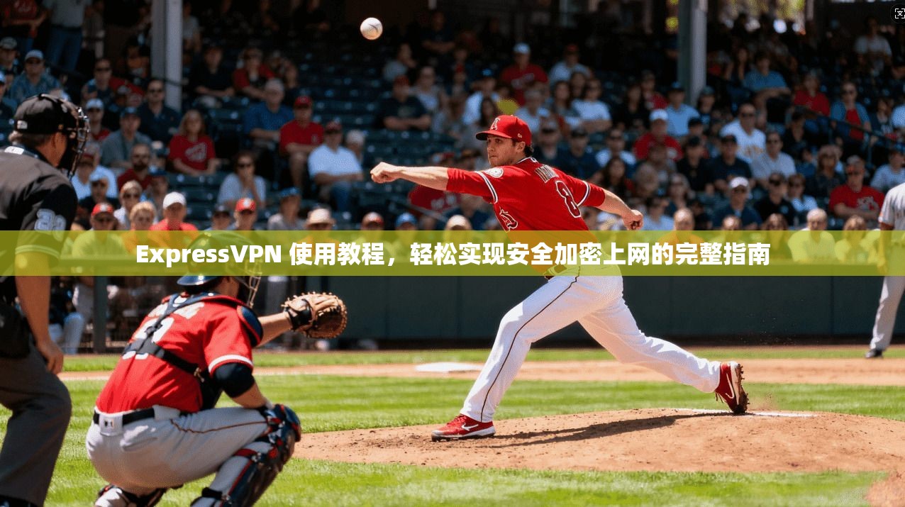 ExpressVPN 使用教程，轻松实现安全加密上网的完整指南  第1张