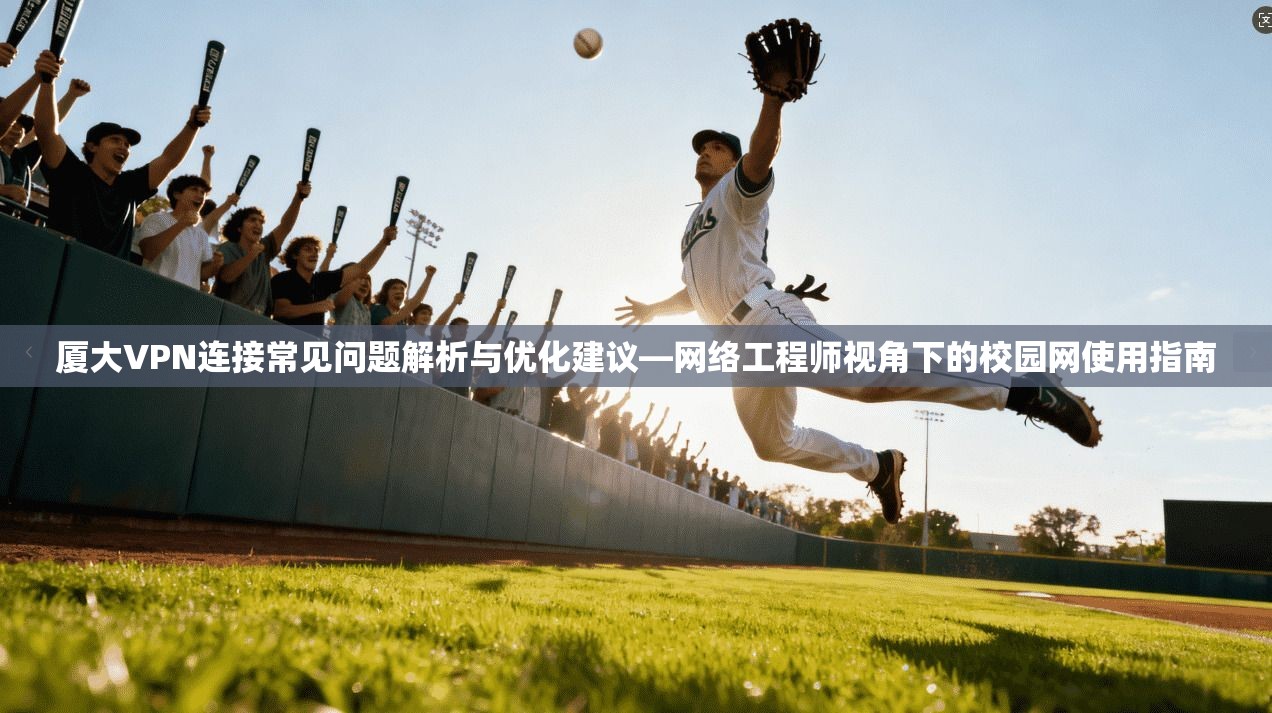 厦大VPN连接常见问题解析与优化建议—网络工程师视角下的校园网使用指南  第1张