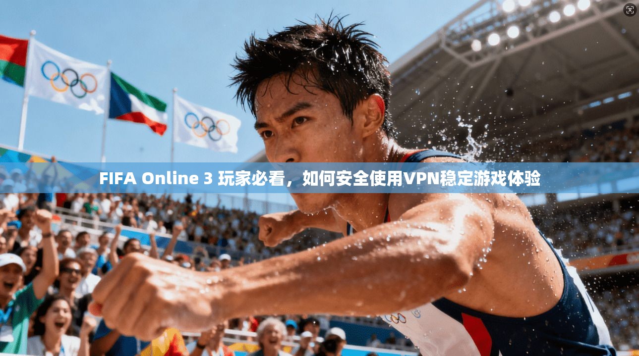 FIFA Online 3 玩家必看，如何安全使用VPN稳定游戏体验  第1张