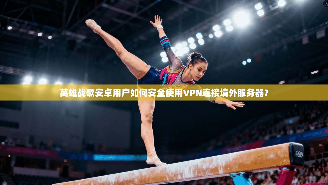 英雄战歌安卓用户如何安全使用VPN连接境外服务器？  第1张