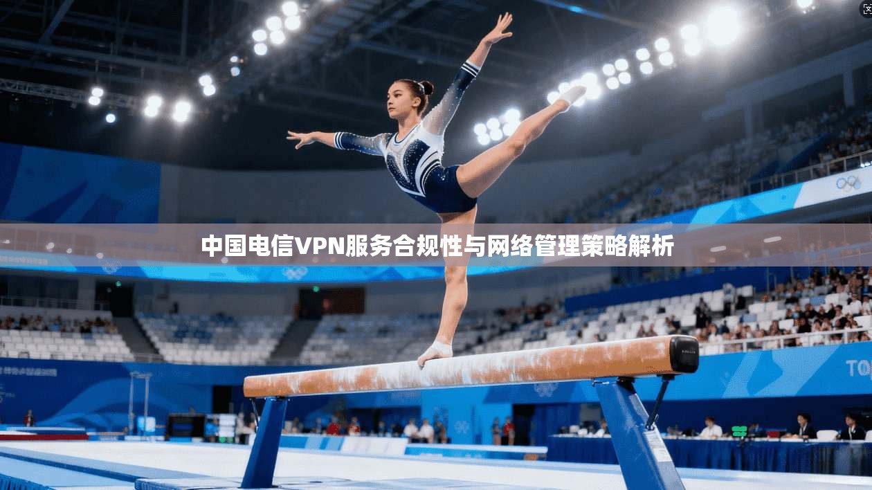 中国电信VPN服务合规性与网络管理策略解析  第1张
