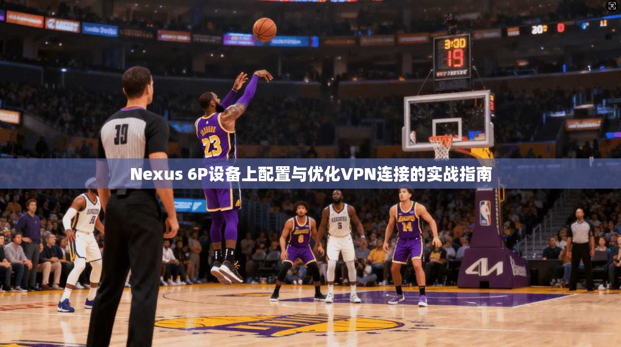 Nexus 6P设备上配置与优化VPN连接的实战指南  第1张