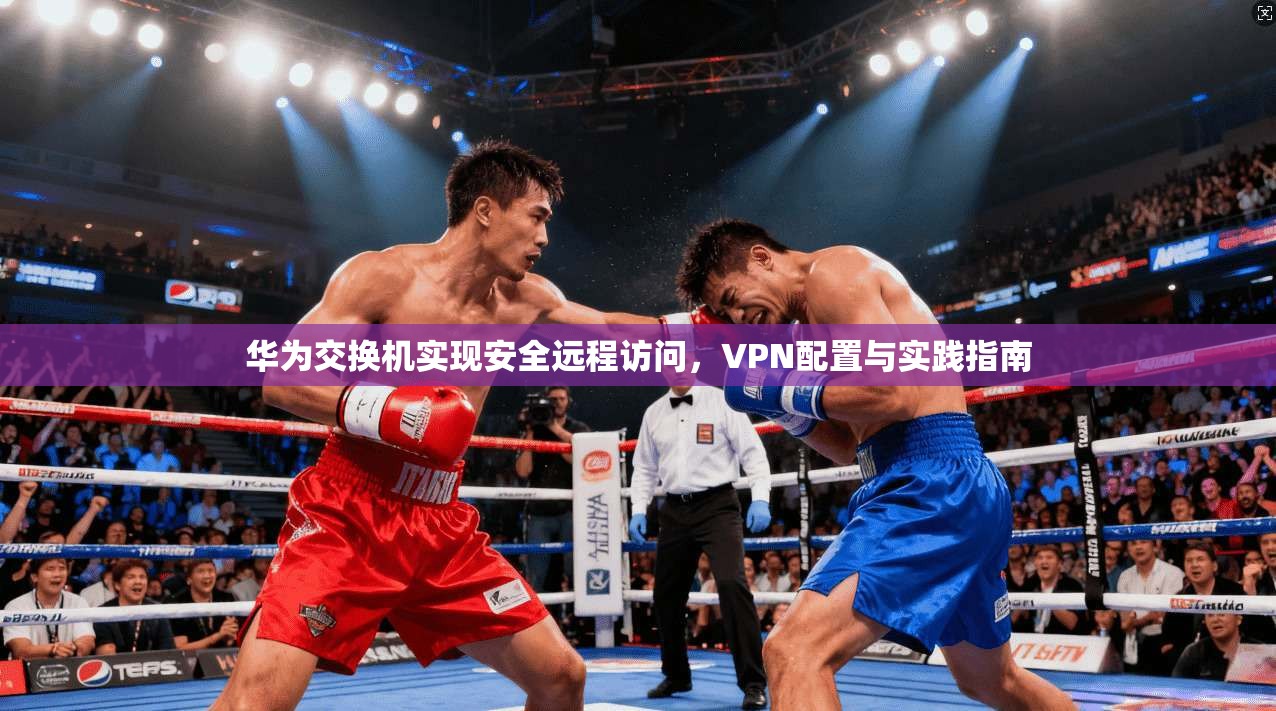 华为交换机实现安全远程访问，VPN配置与实践指南  第1张