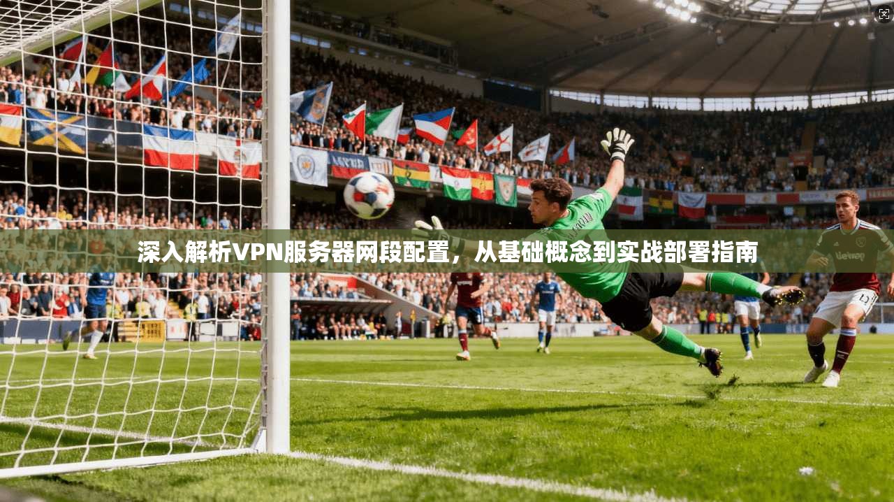 深入解析VPN服务器网段配置,从基础概念到实战部署指南 第1张 深入解析VPN服务器网段配置,从基础概念到实战部署指南 第1张