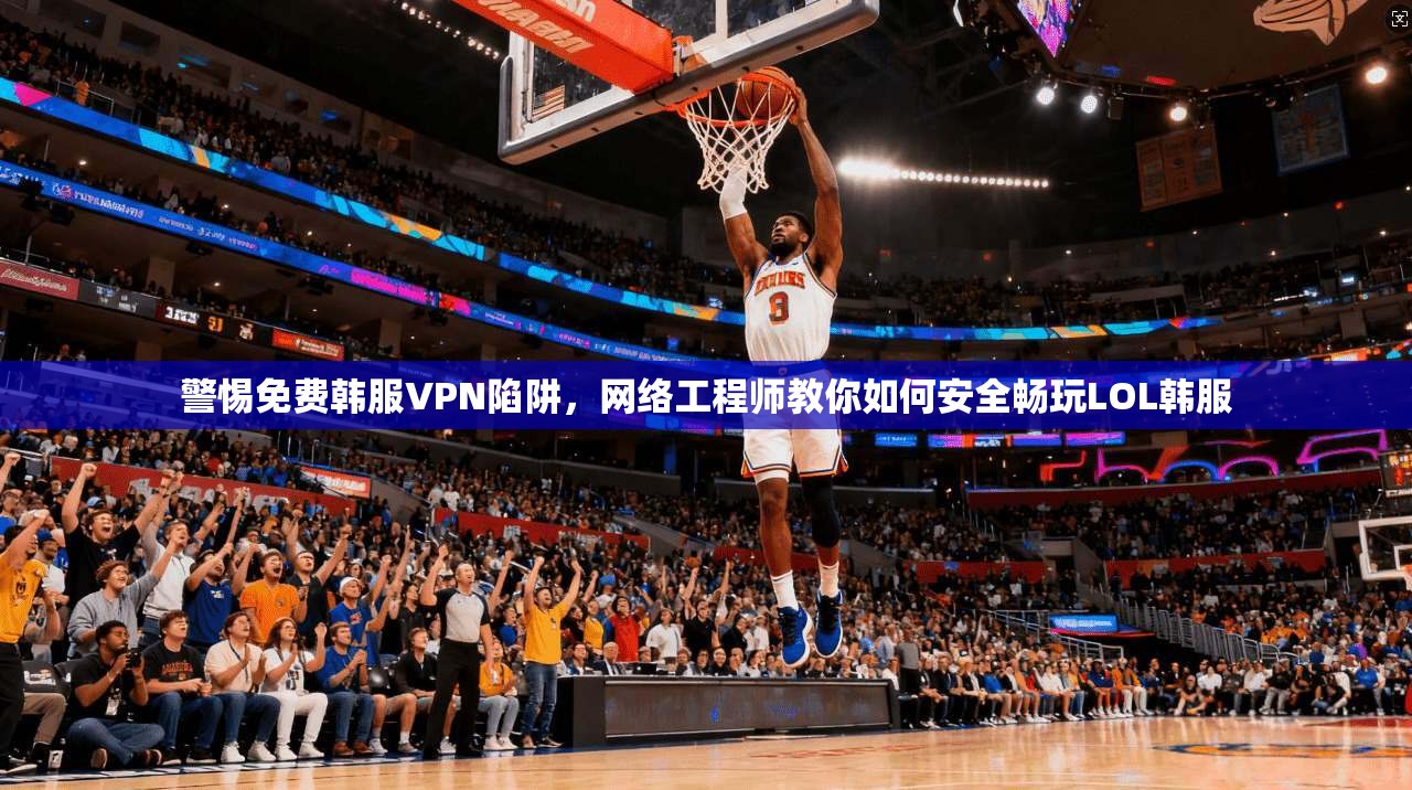 警惕免费韩服VPN陷阱,网络工程师教你如何安全畅玩LOL韩服 第1张 警惕免费韩服VPN陷阱,网络工程师教你如何安全畅玩LOL韩服 第1张
