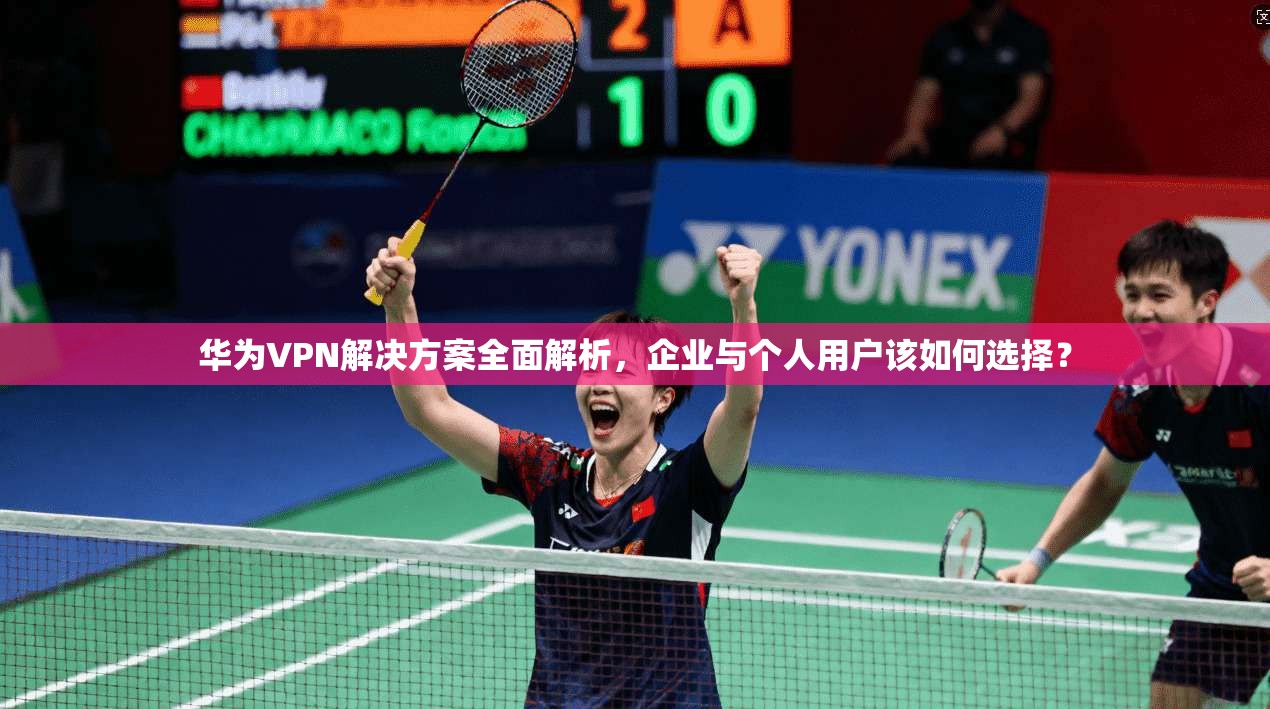 华为VPN解决方案全面解析，企业与个人用户该如何选择？  第1张