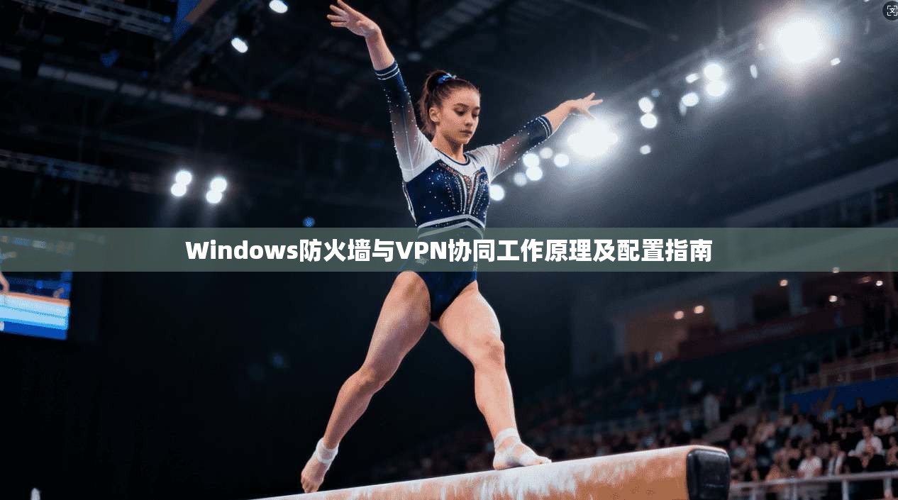 Windows防火墙与VPN协同工作原理及配置指南  第1张