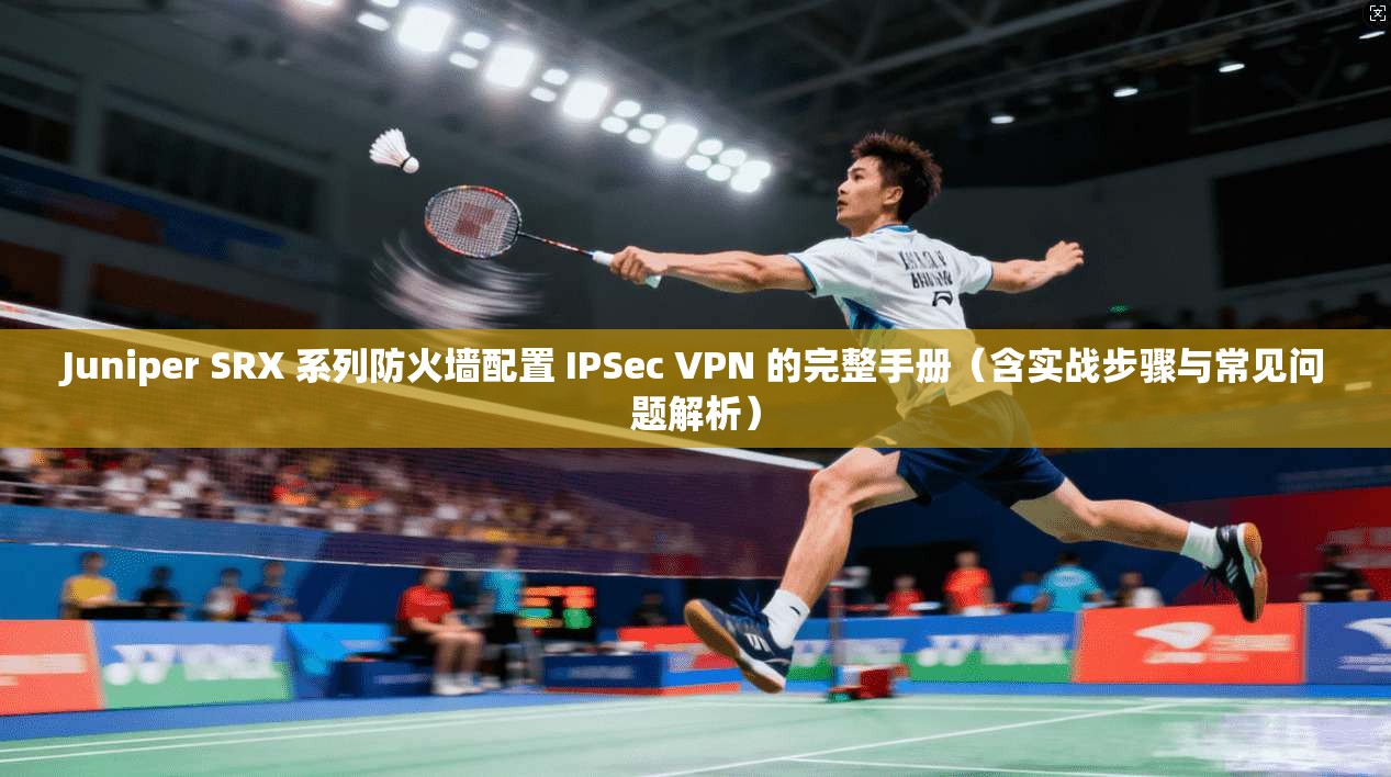 Juniper SRX 系列防火墙配置 IPSec VPN 的完整手册(含实战步骤与常见问题解析) 第1张 Juniper SRX 系列防火墙配置 IPSec VPN 的完整手册(含实战步骤与常见问题解析) 第1张
