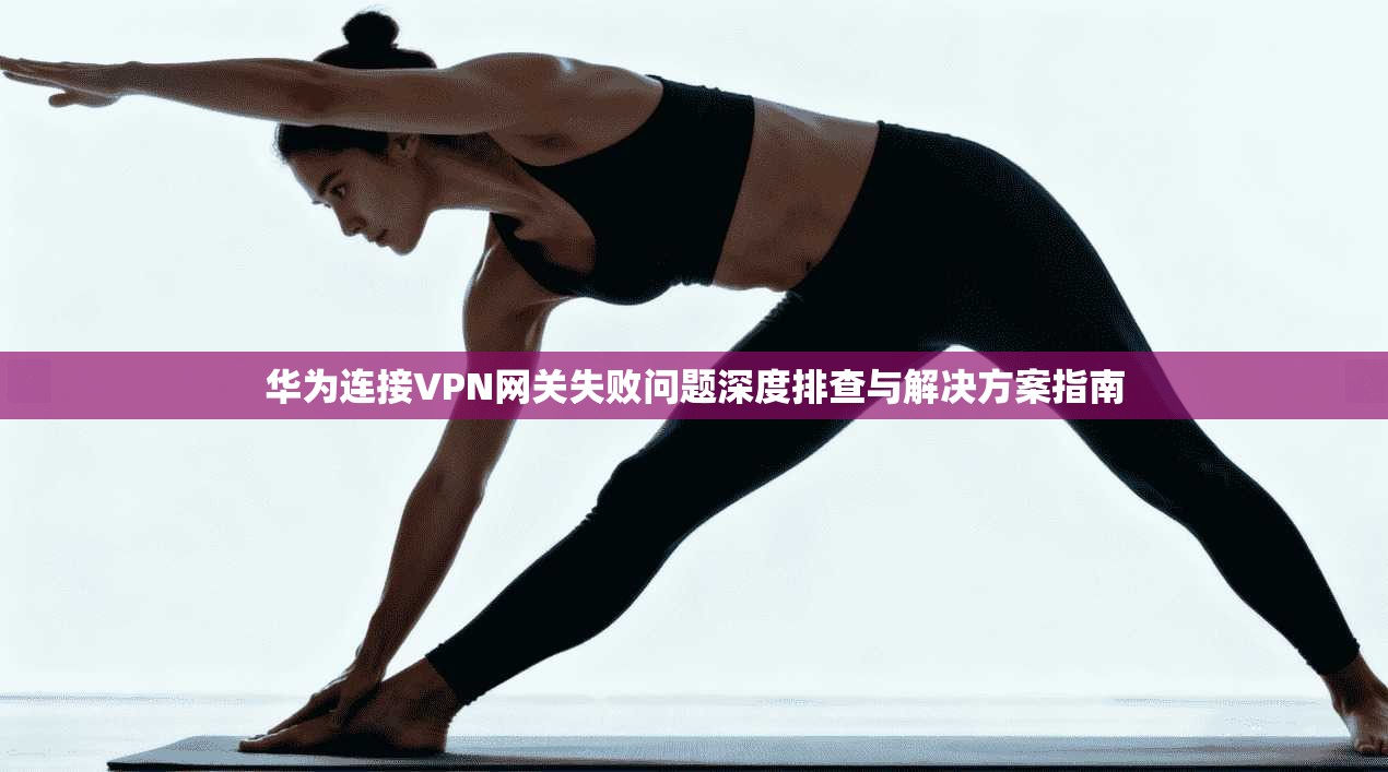 华为连接VPN网关失败问题深度排查与解决方案指南  第1张