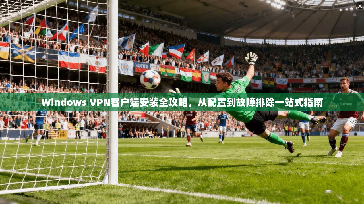 Windows VPN客户端安装全攻略,从配置到故障排除一站式指南 第1张 Windows VPN客户端安装全攻略,从配置到故障排除一站式指南 第1张