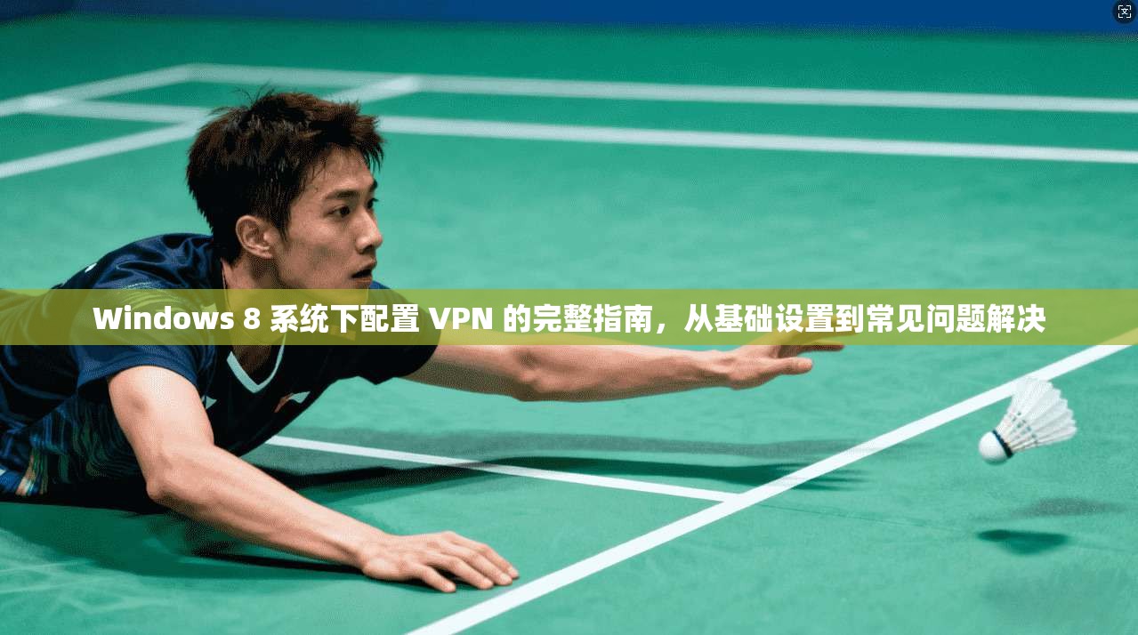 Windows 8 系统下配置 VPN 的完整指南，从基础设置到常见问题解决  第1张