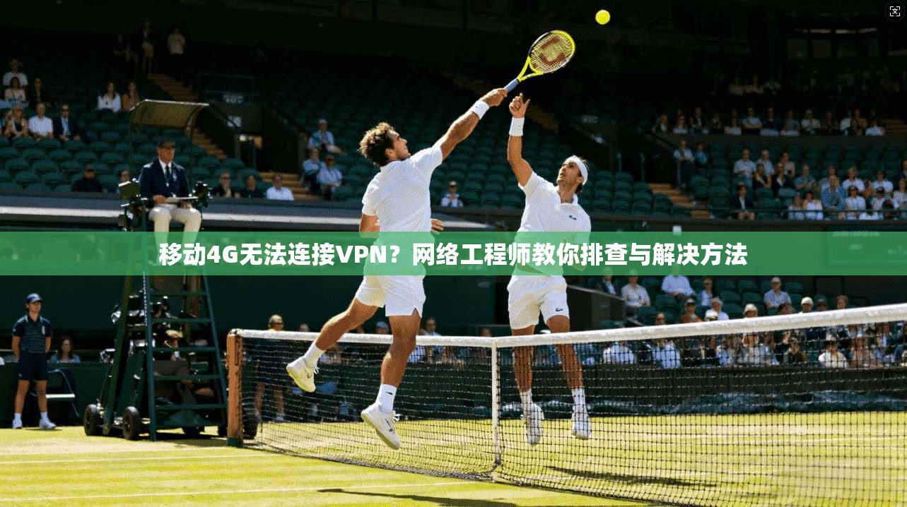 移动4G无法连接VPN?网络工程师教你排查与解决方法 第1张 移动4G无法连接VPN?网络工程师教你排查与解决方法 第1张