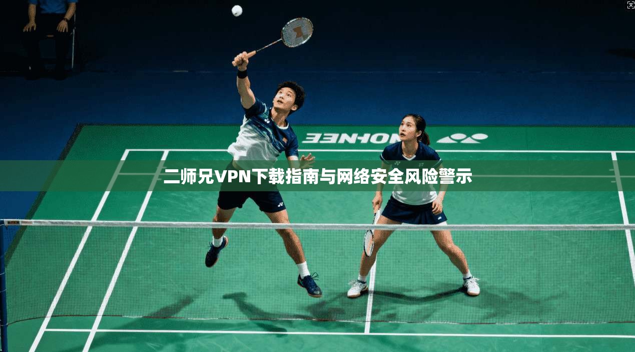 二师兄VPN下载指南与网络安全风险警示  第1张