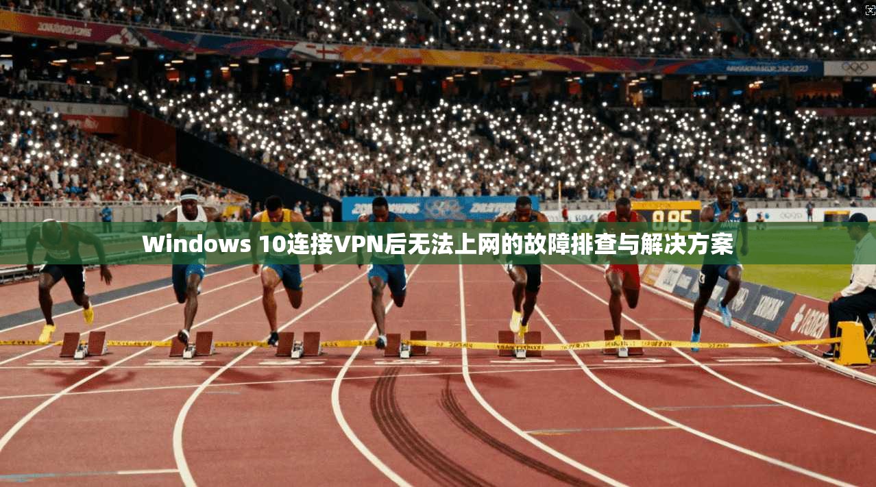 Windows 10连接VPN后无法上网的故障排查与解决方案  第1张