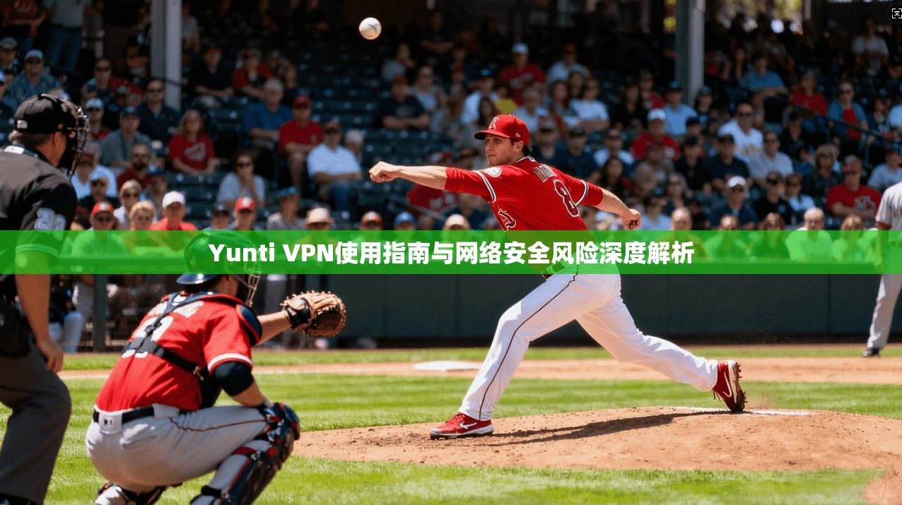Yunti VPN使用指南与网络安全风险深度解析 第1张 Yunti VPN使用指南与网络安全风险深度解析 第1张