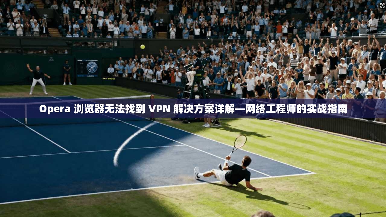 Opera 浏览器无法找到 VPN 解决方案详解—网络工程师的实战指南 第1张 Opera 浏览器无法找到 VPN 解决方案详解—网络工程师的实战指南 第1张