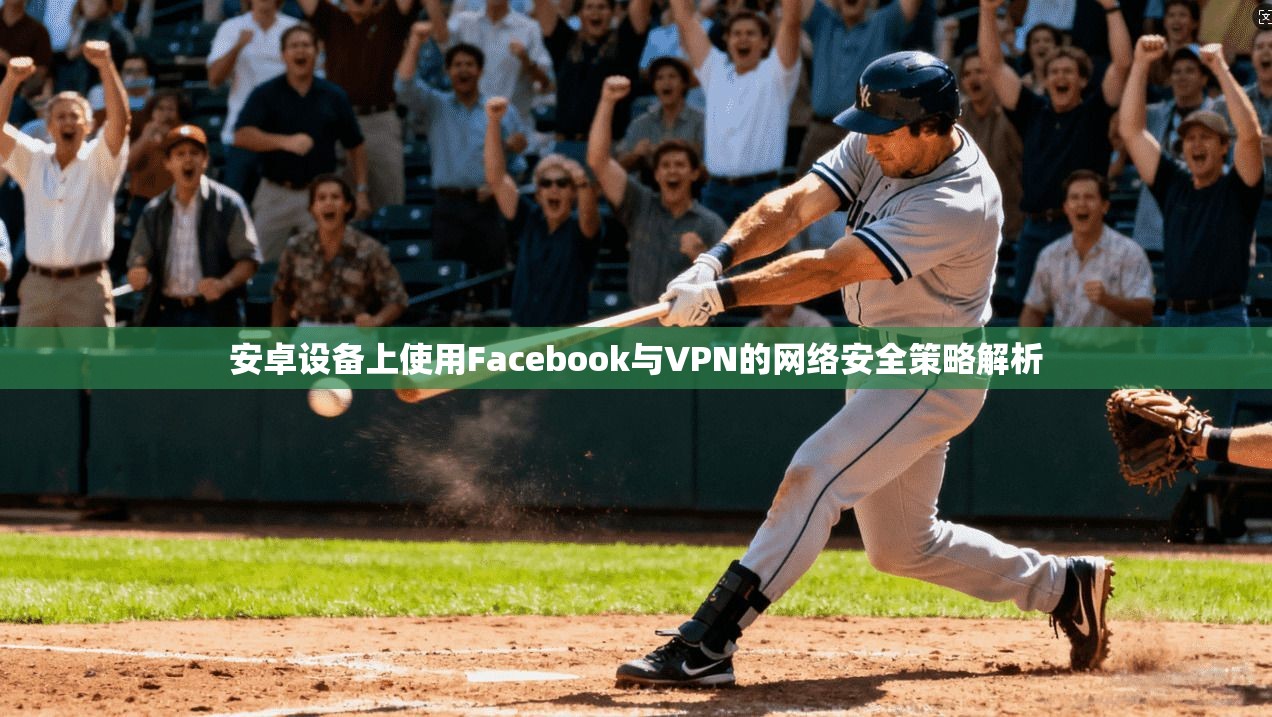 安卓设备上使用Facebook与VPN的网络安全策略解析 第1张 安卓设备上使用Facebook与VPN的网络安全策略解析 第1张