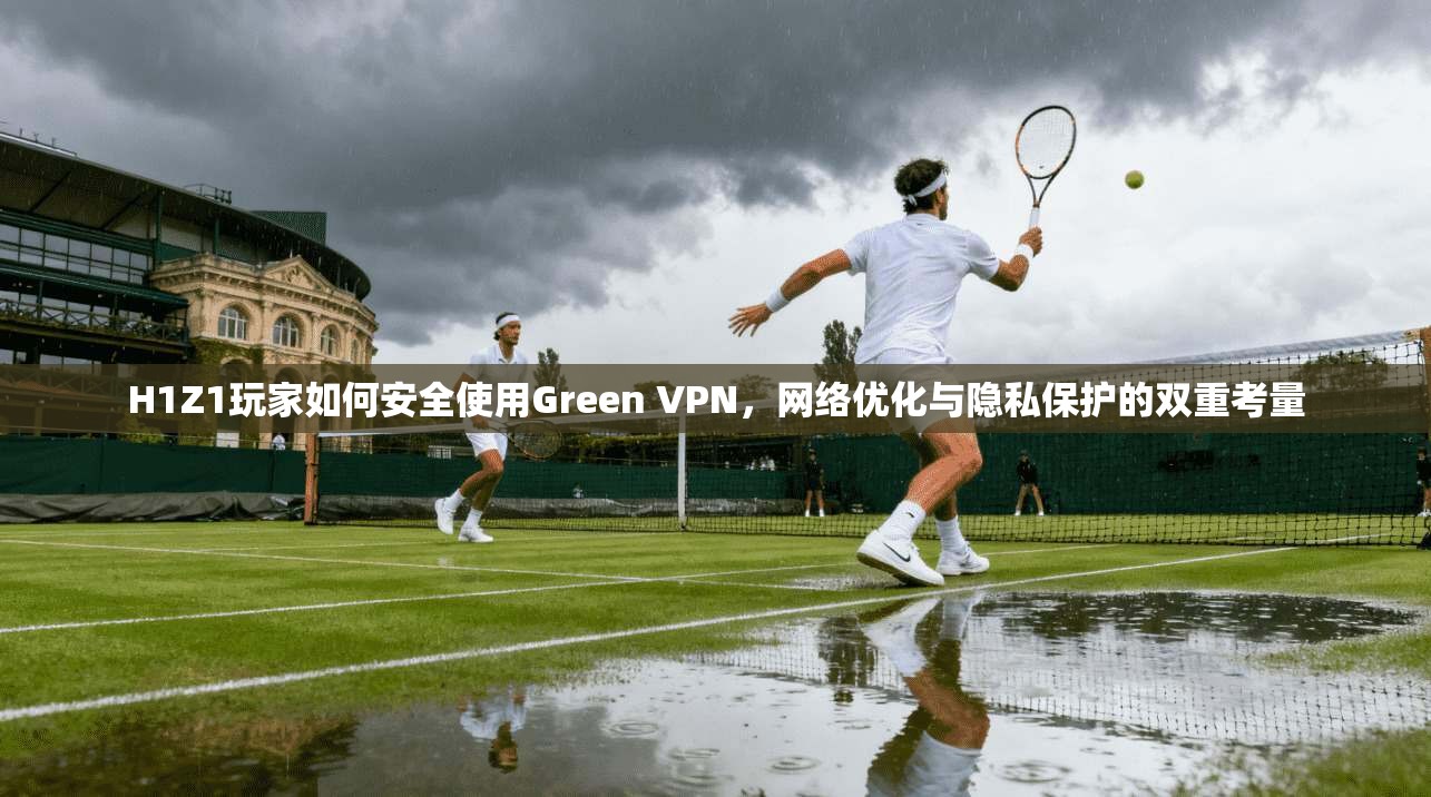 H1Z1玩家如何安全使用Green VPN，网络优化与隐私保护的双重考量  第1张