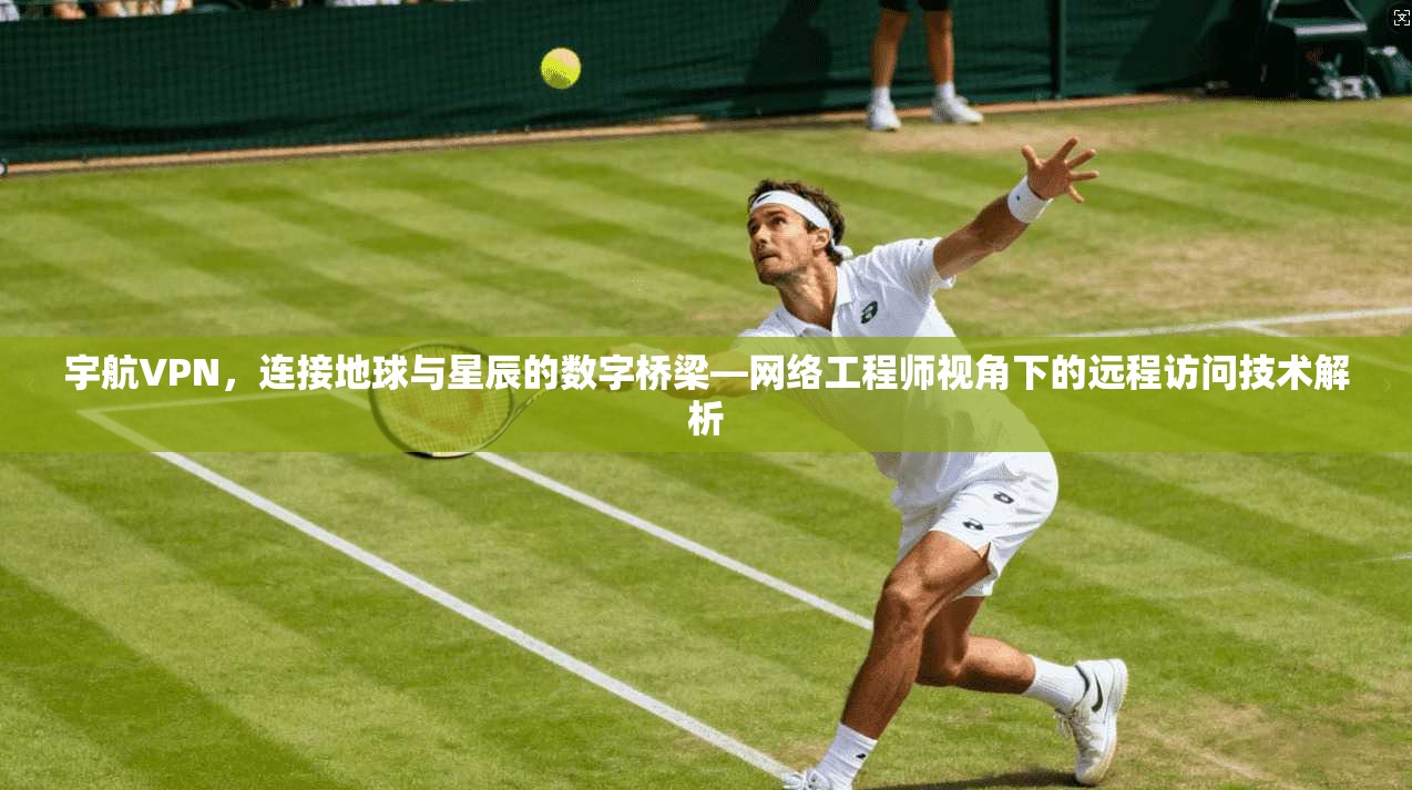 宇航VPN，连接地球与星辰的数字桥梁—网络工程师视角下的远程访问技术解析  第1张