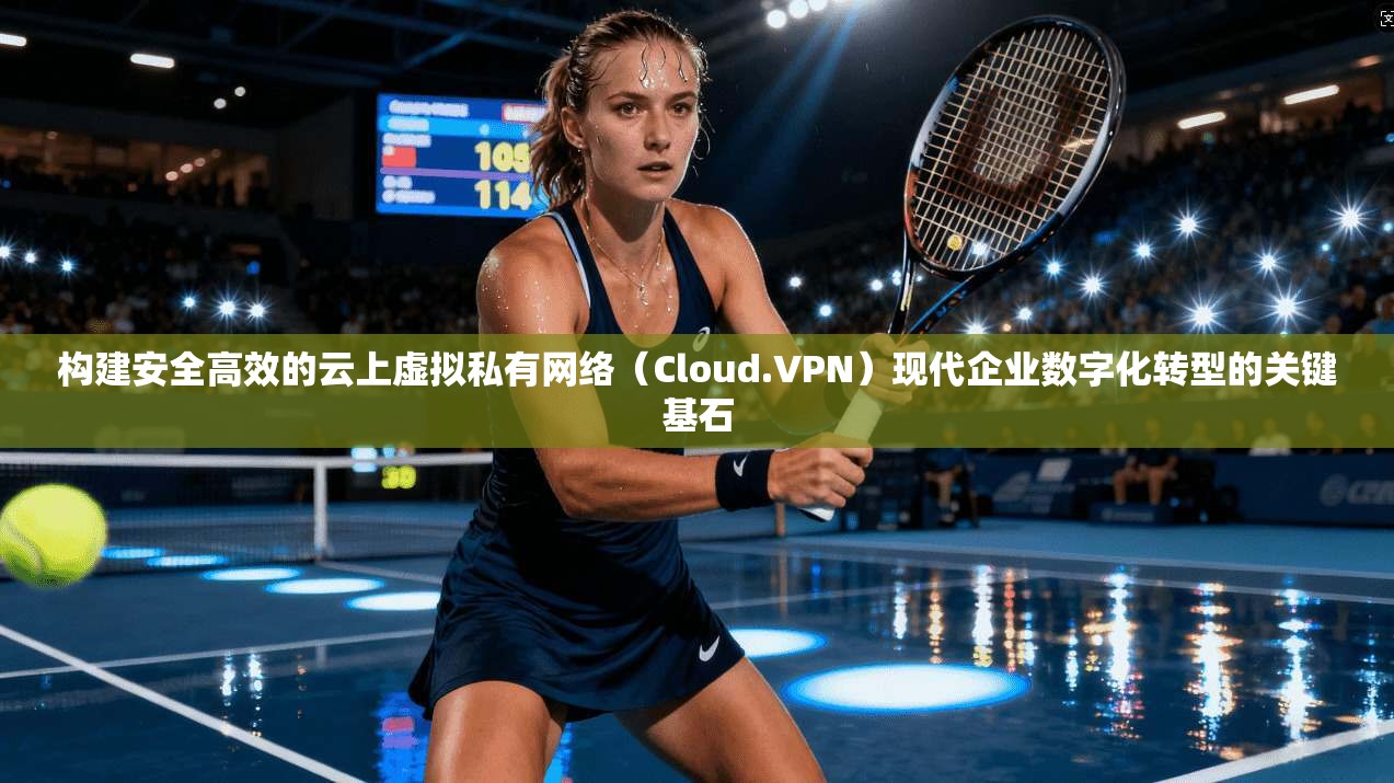 构建安全高效的云上虚拟私有网络（Cloud.VPN）现代企业数字化转型的关键基石  第1张
