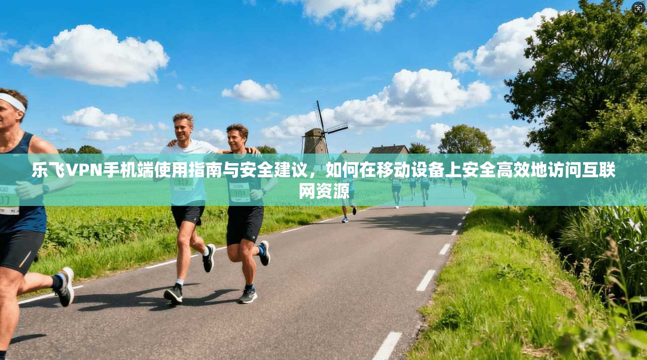 乐飞VPN手机端使用指南与安全建议，如何在移动设备上安全高效地访问互联网资源  第1张