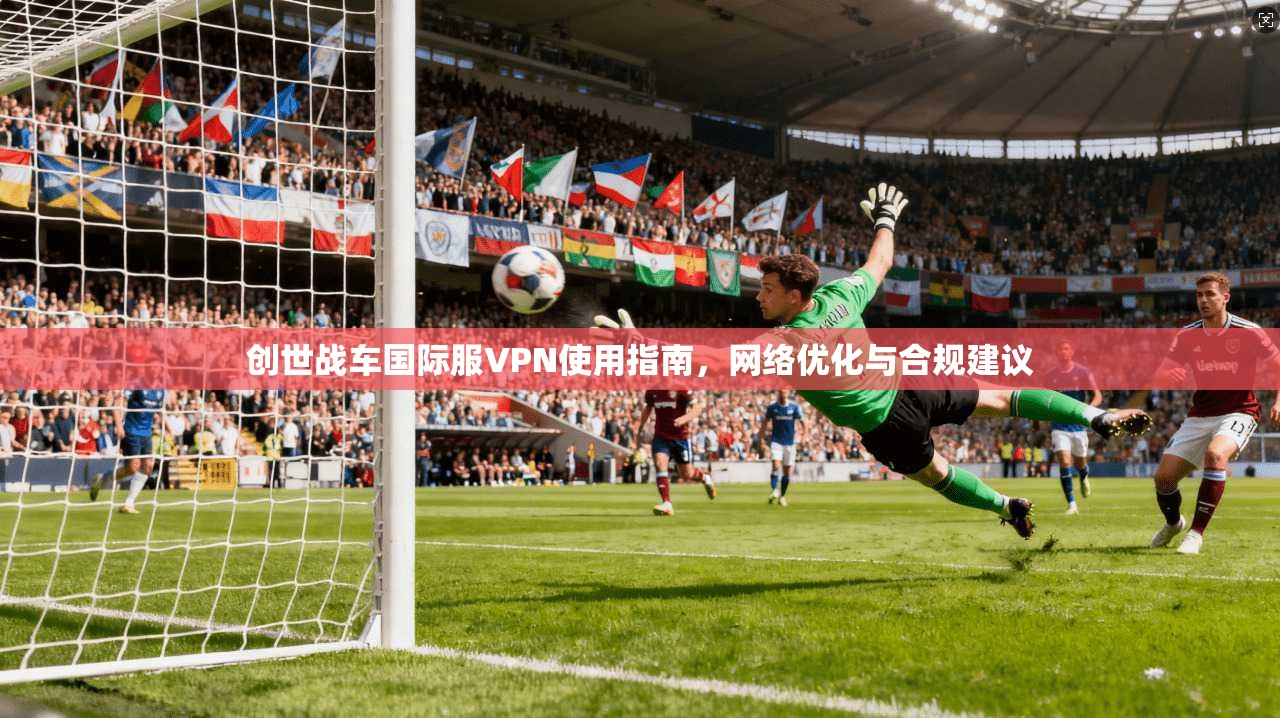 创世战车国际服VPN使用指南，网络优化与合规建议  第1张