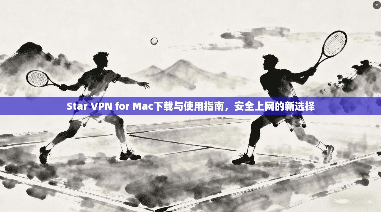 Star VPN for Mac下载与使用指南，安全上网的新选择  第1张