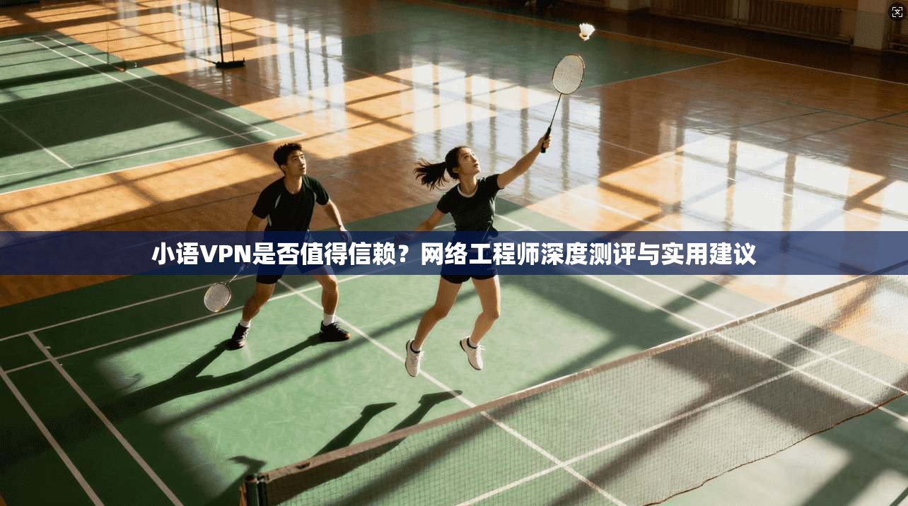 小语VPN是否值得信赖？网络工程师深度测评与实用建议  第1张