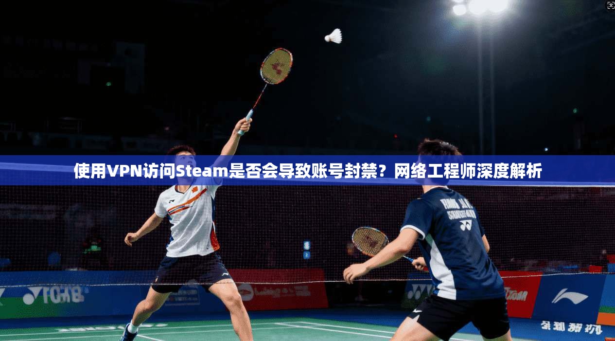 使用VPN访问Steam是否会导致账号封禁？网络工程师深度解析  第1张