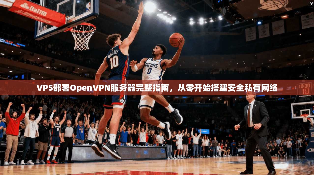 VPS部署OpenVPN服务器完整指南，从零开始搭建安全私有网络  第1张