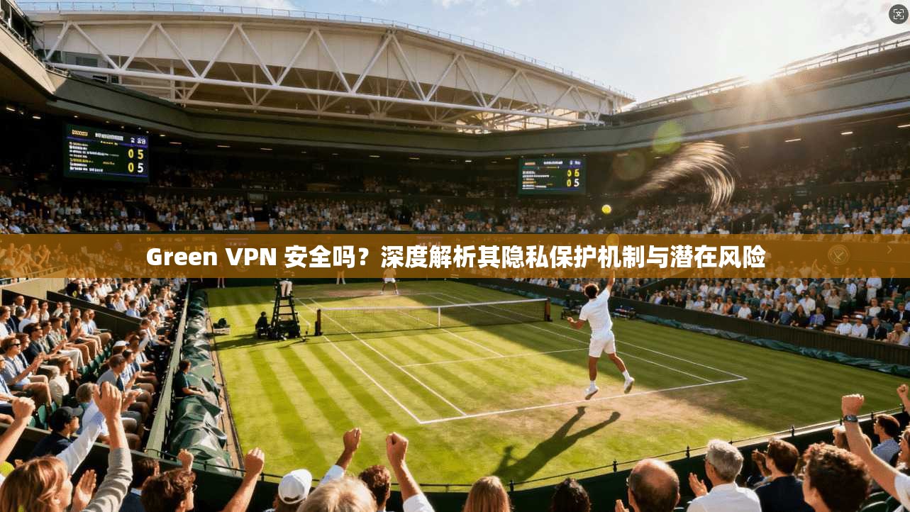 Green VPN 安全吗？深度解析其隐私保护机制与潜在风险  第1张