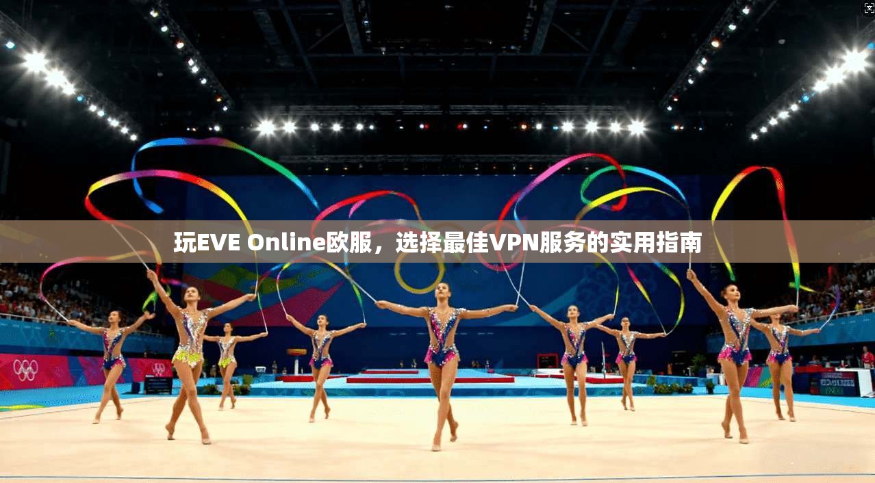 玩EVE Online欧服，选择最佳VPN服务的实用指南  第1张