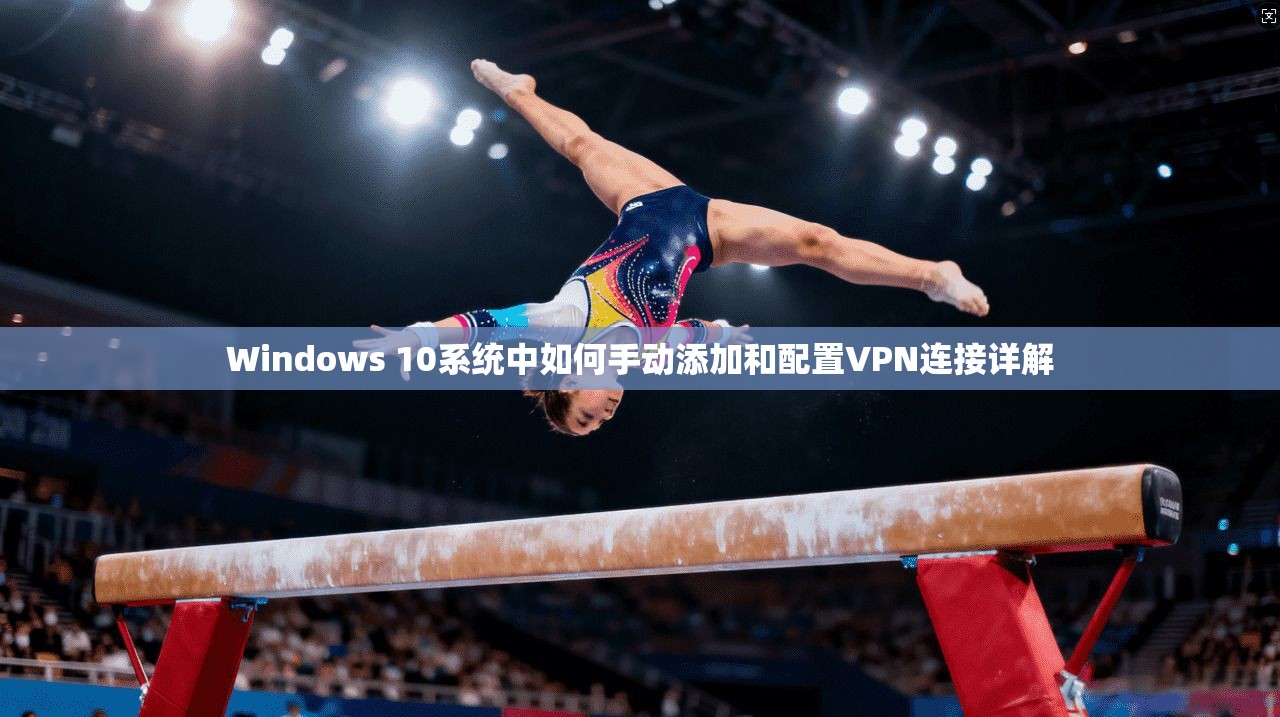 Windows 10系统中如何手动添加和配置VPN连接详解  第1张