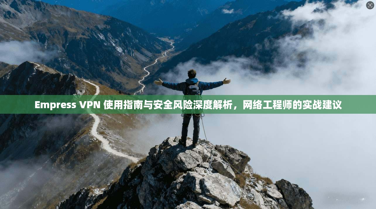 Empress VPN 使用指南与安全风险深度解析，网络工程师的实战建议  第1张