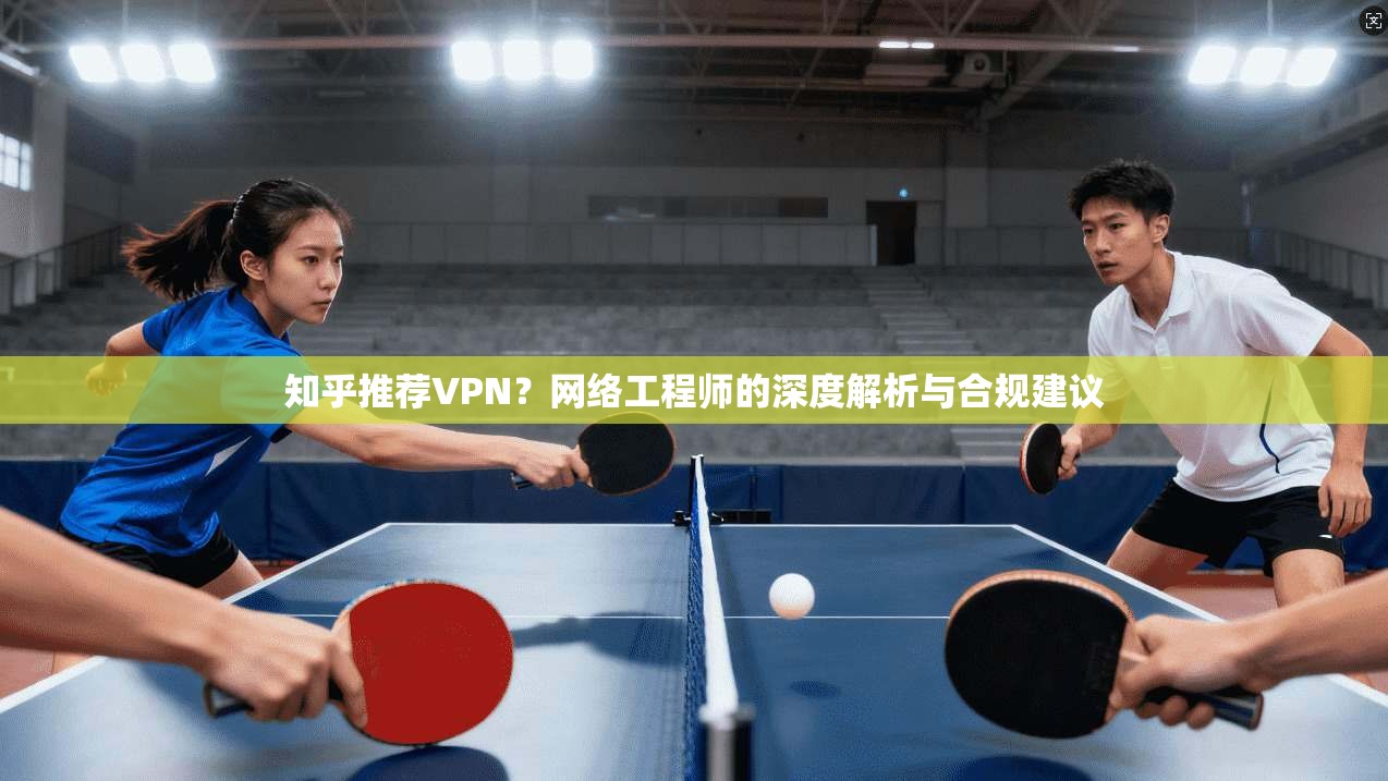知乎推荐VPN？网络工程师的深度解析与合规建议  第1张